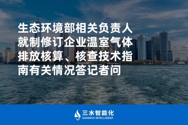 生態(tài)環(huán)境部相關(guān)負(fù)責(zé)人就制修訂企業(yè)溫室氣體排放核算、核查技術(shù)指南有關(guān)情況答記者問